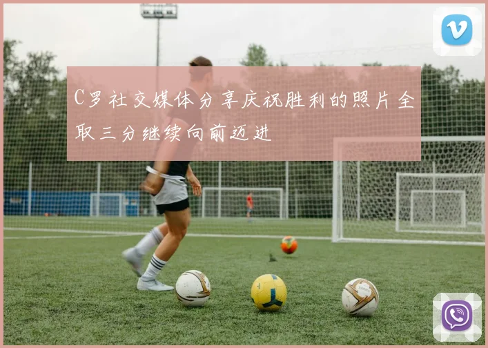 C罗社交媒体分享庆祝胜利的照片全取三分继续向前迈进
