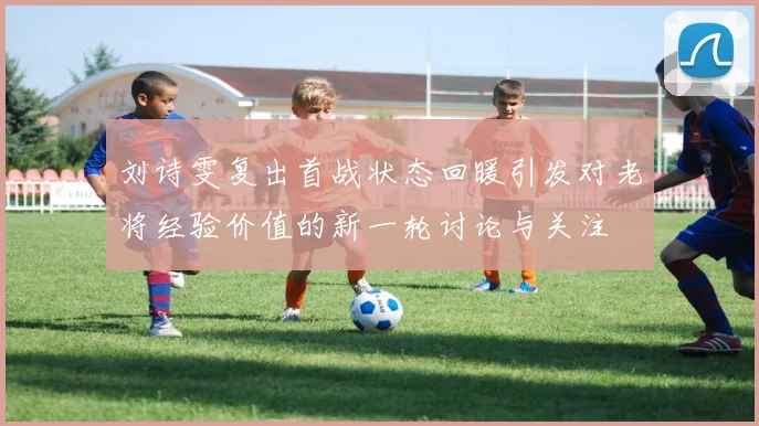 刘诗雯复出首战状态回暖引发对老将经验价值的新一轮讨论与关注