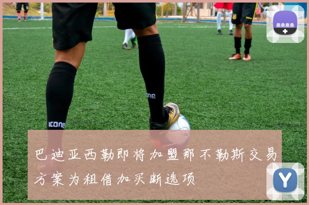 巴迪亚西勒即将加盟那不勒斯交易方案为租借加买断选项