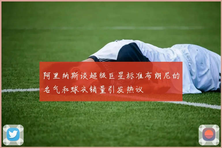 阿里纳斯谈超级巨星标准布朗尼的名气和球衣销量引发热议