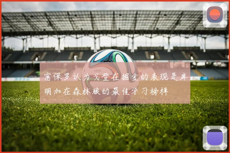 富保罗认为戈登在掘金的表现是库明加在森林狼的最佳学习榜样
