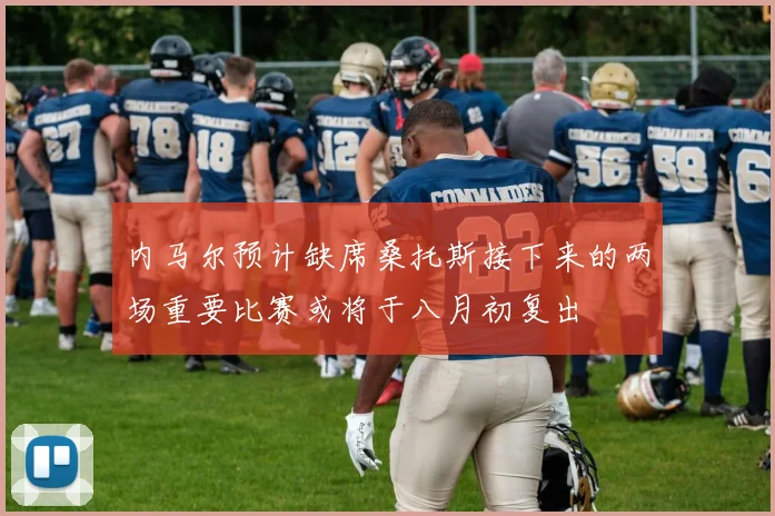 内马尔预计缺席桑托斯接下来的两场重要比赛或将于八月初复出