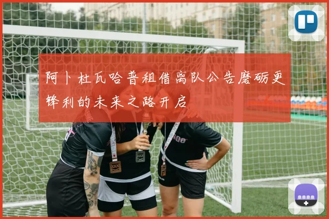 阿卜杜瓦哈普租借离队公告磨砺更锋利的未来之路开启