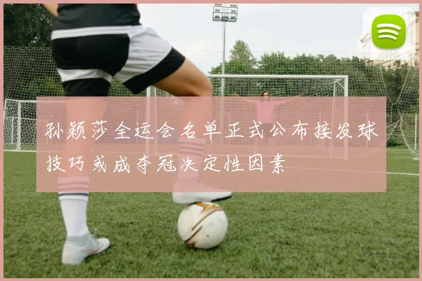 孙颖莎全运会名单正式公布接发球技巧或成夺冠决定性因素