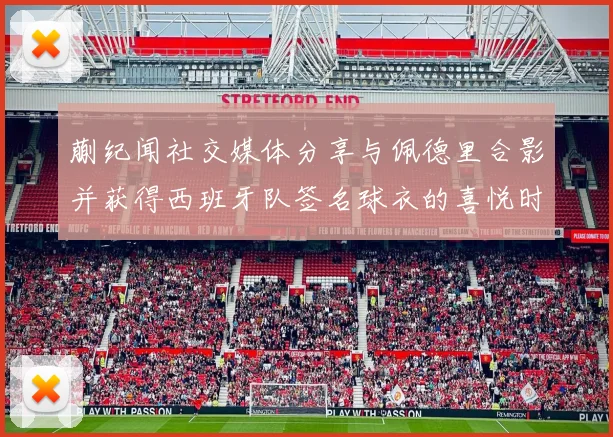 蒯纪闻社交媒体分享与佩德里合影并获得西班牙队签名球衣的喜悦时刻