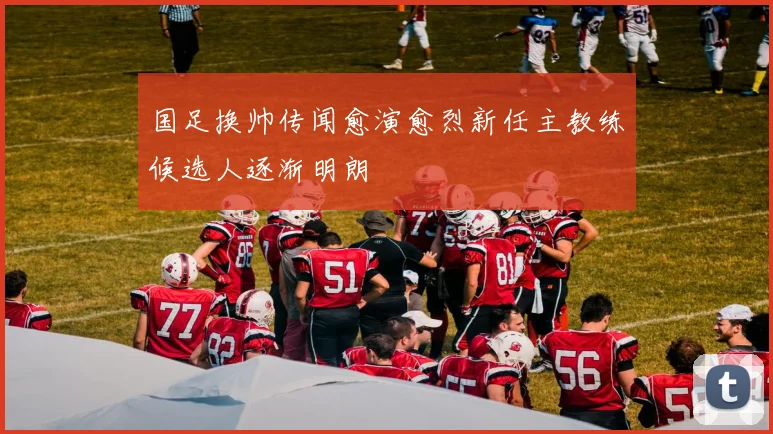 国足换帅传闻愈演愈烈新任主教练候选人逐渐明朗