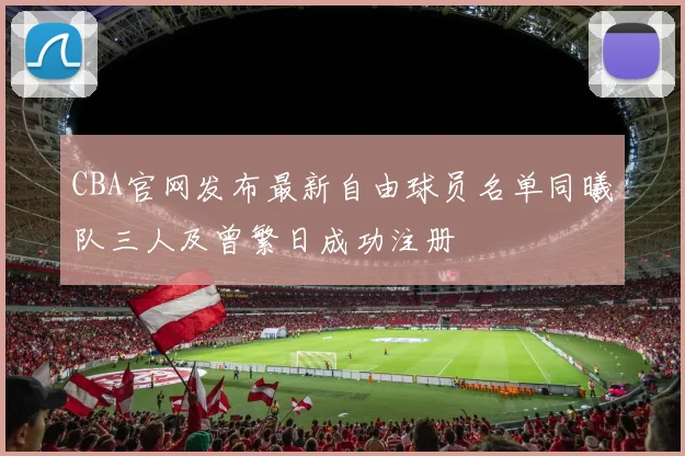CBA官网发布最新自由球员名单同曦队三人及曾繁日成功注册