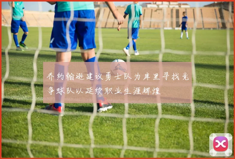 乔约翰逊建议勇士队为库里寻找竞争球队以延续职业生涯辉煌